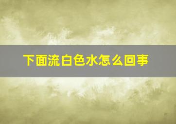 下面流白色水怎么回事