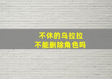 不休的乌拉拉不能删除角色吗