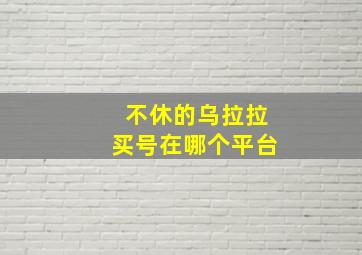 不休的乌拉拉买号在哪个平台