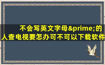 不会写英文字母′的人查电视要怎办可不可以下载软件