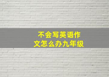 不会写英语作文怎么办九年级