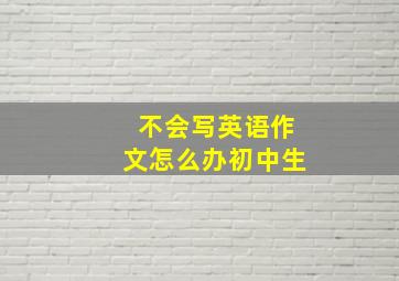 不会写英语作文怎么办初中生