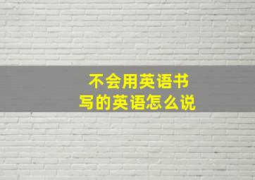 不会用英语书写的英语怎么说