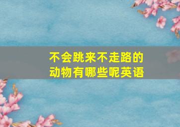 不会跳来不走路的动物有哪些呢英语