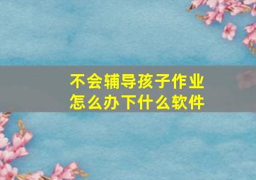 不会辅导孩子作业怎么办下什么软件