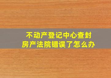 不动产登记中心查封房产法院错误了怎么办