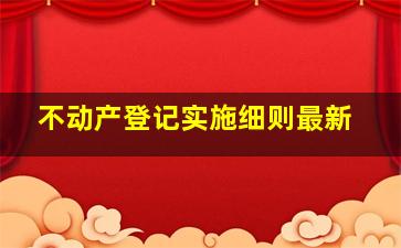 不动产登记实施细则最新