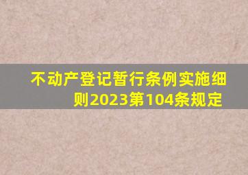 不动产登记暂行条例实施细则2023第104条规定