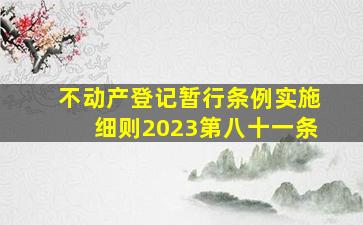 不动产登记暂行条例实施细则2023第八十一条