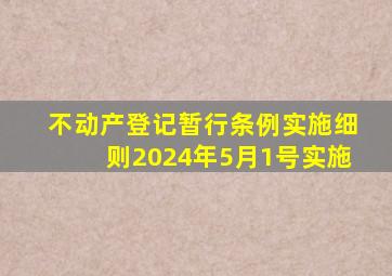 不动产登记暂行条例实施细则2024年5月1号实施