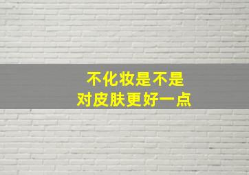 不化妆是不是对皮肤更好一点