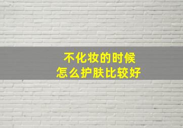 不化妆的时候怎么护肤比较好