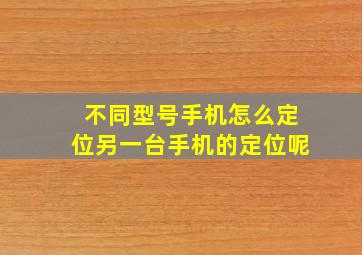 不同型号手机怎么定位另一台手机的定位呢