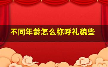 不同年龄怎么称呼礼貌些