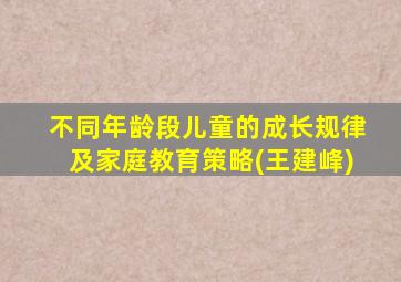 不同年龄段儿童的成长规律及家庭教育策略(王建峰)