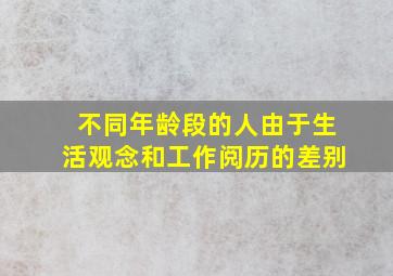 不同年龄段的人由于生活观念和工作阅历的差别