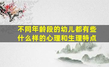 不同年龄段的幼儿都有些什么样的心理和生理特点