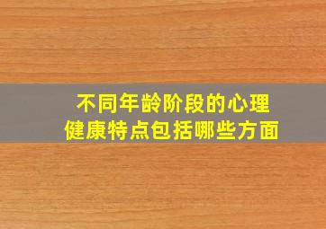 不同年龄阶段的心理健康特点包括哪些方面