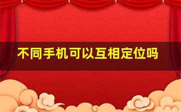 不同手机可以互相定位吗