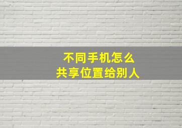 不同手机怎么共享位置给别人