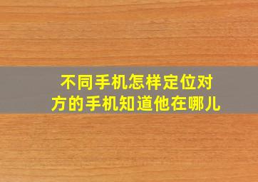 不同手机怎样定位对方的手机知道他在哪儿