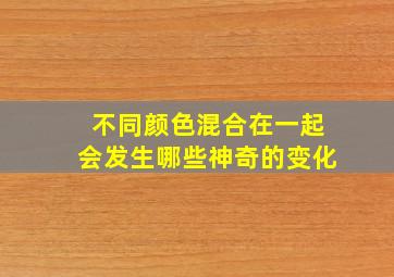 不同颜色混合在一起会发生哪些神奇的变化