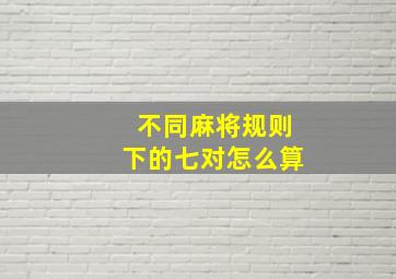 不同麻将规则下的七对怎么算