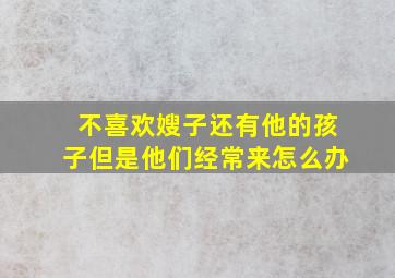 不喜欢嫂子还有他的孩子但是他们经常来怎么办