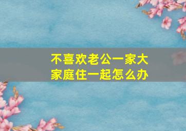 不喜欢老公一家大家庭住一起怎么办