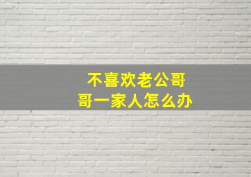 不喜欢老公哥哥一家人怎么办