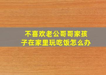 不喜欢老公哥哥家孩子在家里玩吃饭怎么办