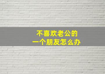 不喜欢老公的一个朋友怎么办