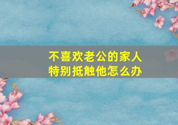 不喜欢老公的家人特别抵触他怎么办