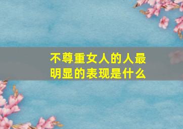 不尊重女人的人最明显的表现是什么