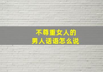 不尊重女人的男人话语怎么说