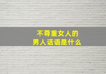 不尊重女人的男人话语是什么