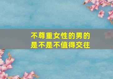 不尊重女性的男的是不是不值得交往