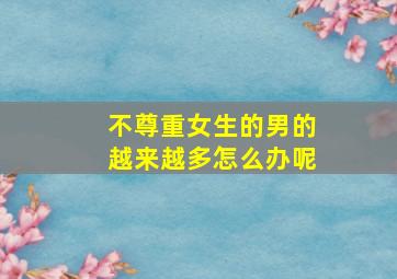 不尊重女生的男的越来越多怎么办呢