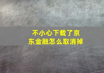 不小心下载了京东金融怎么取消掉