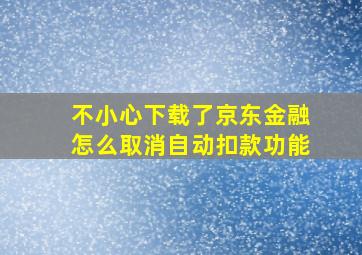 不小心下载了京东金融怎么取消自动扣款功能