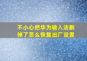 不小心把华为输入法删掉了怎么恢复出厂设置