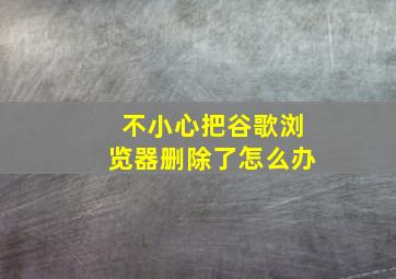 不小心把谷歌浏览器删除了怎么办