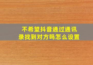 不希望抖音通过通讯录找到对方吗怎么设置