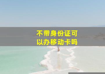 不带身份证可以办移动卡吗