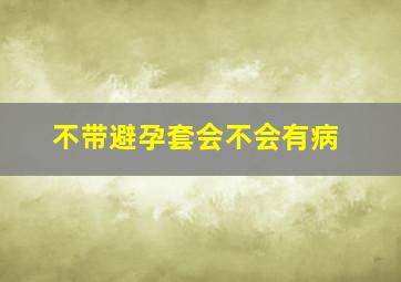 不带避孕套会不会有病