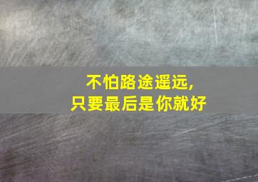 不怕路途遥远,只要最后是你就好