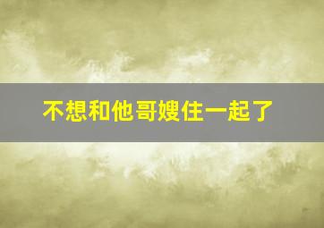 不想和他哥嫂住一起了