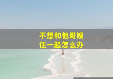 不想和他哥嫂住一起怎么办