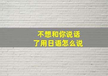 不想和你说话了用日语怎么说