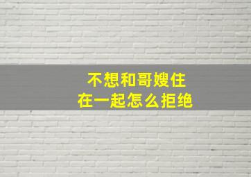 不想和哥嫂住在一起怎么拒绝